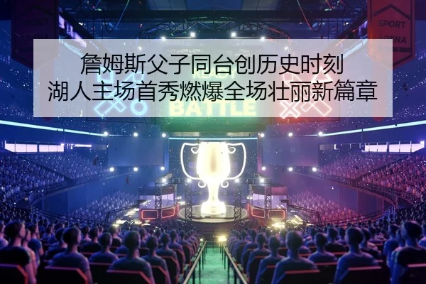 詹姆斯父子同台创历史时刻 湖人主场首秀燃爆全场壮丽新篇章